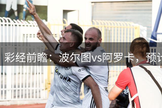 彩经前瞻：波尔图vs阿罗卡，预计主队2-3球优势取胜