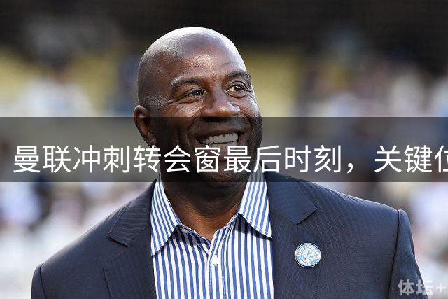 曼联冲刺转会窗最后时刻，关键位置补强在即