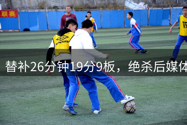 替补26分钟19分9板，绝杀后媒体人点明他已是男篮战术核心