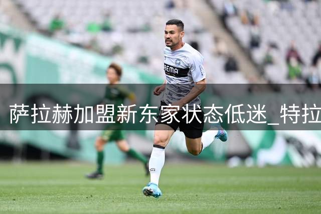 萨拉赫加盟新东家状态低迷 特拉布宗欧联杯出线告急