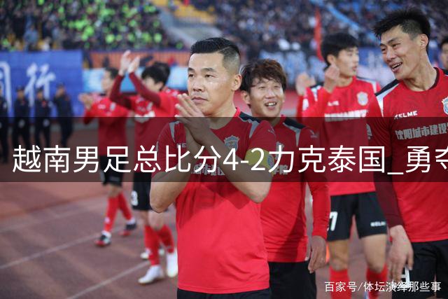 越南男足总比分4-2力克泰国 勇夺东盟杯展现强劲实力