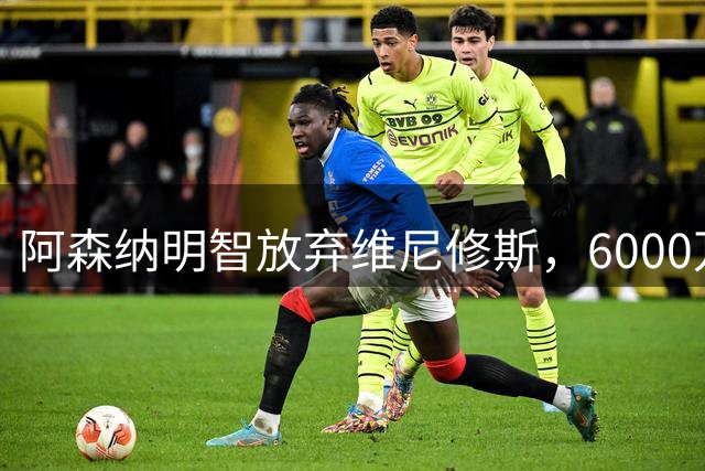 阿森纳明智放弃维尼修斯，6000万锁定锋线核心奥斯梅恩
